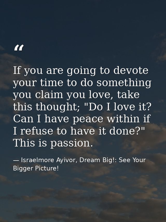 If you are going to devote your time to do something you claim you love, take this thought; "Do I love it? Can I have pe — Israelmore Ayivor, Dream Big!: See Your Bigger Picture!