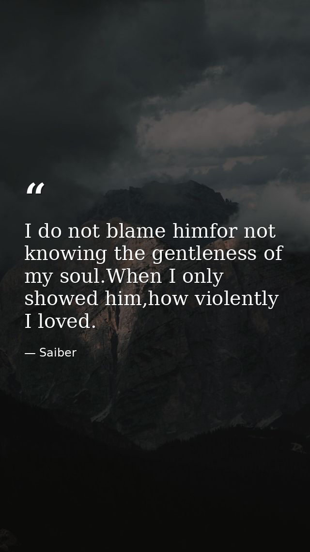 I do not blame himfor not knowing the gentleness of my soul.When I only showed him,how violently I loved. — Saiber