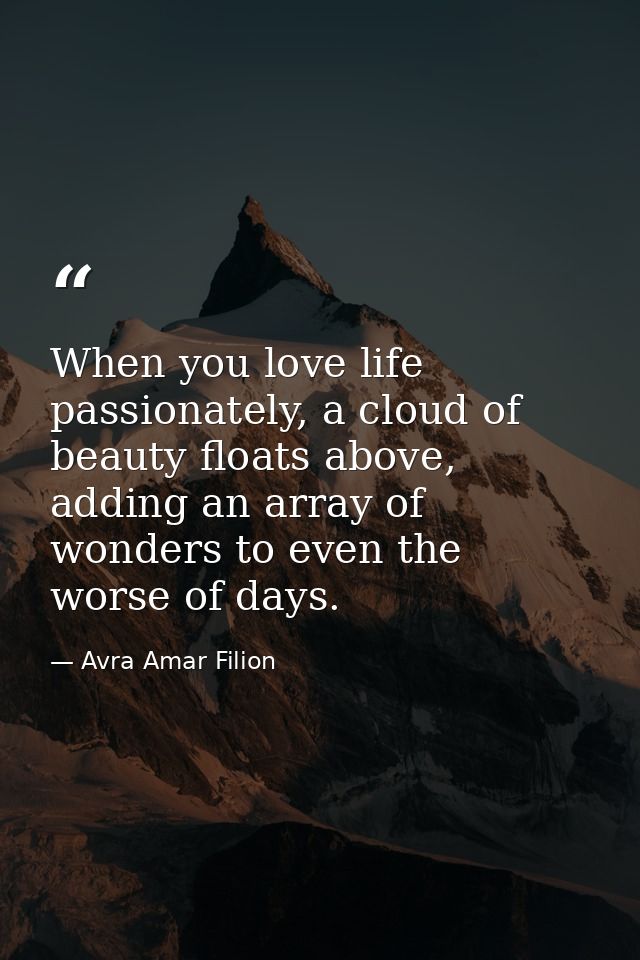 When you love life passionately, a cloud of beauty floats above, adding an array of wonders to even the worse of days. — Avra Amar Filion