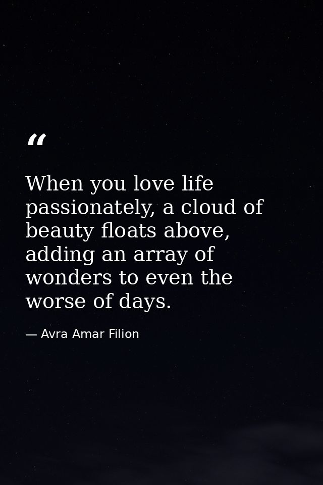 When you love life passionately, a cloud of beauty floats above, adding an array of wonders to even the worse of days. — Avra Amar Filion