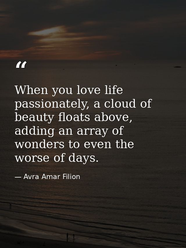 When you love life passionately, a cloud of beauty floats above, adding an array of wonders to even the worse of days. — Avra Amar Filion