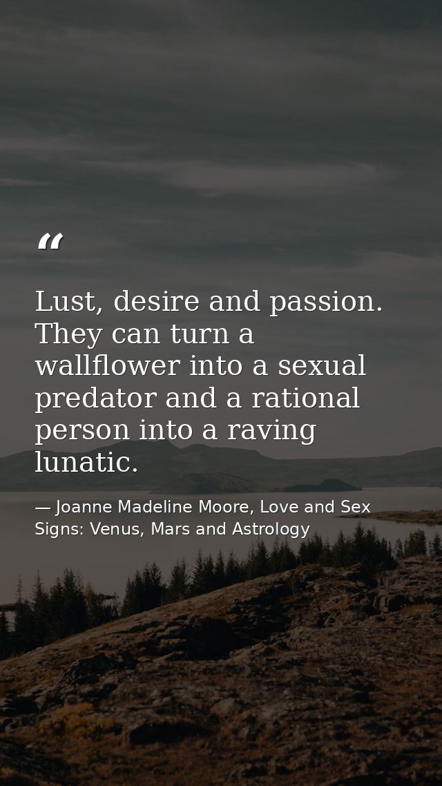Lust, desire and passion. They can turn a wallflower into a sexual predator and a rational person into a raving lunatic. — Joanne Madeline Moore, Love and Sex Signs: Venus, Mars and Astrology