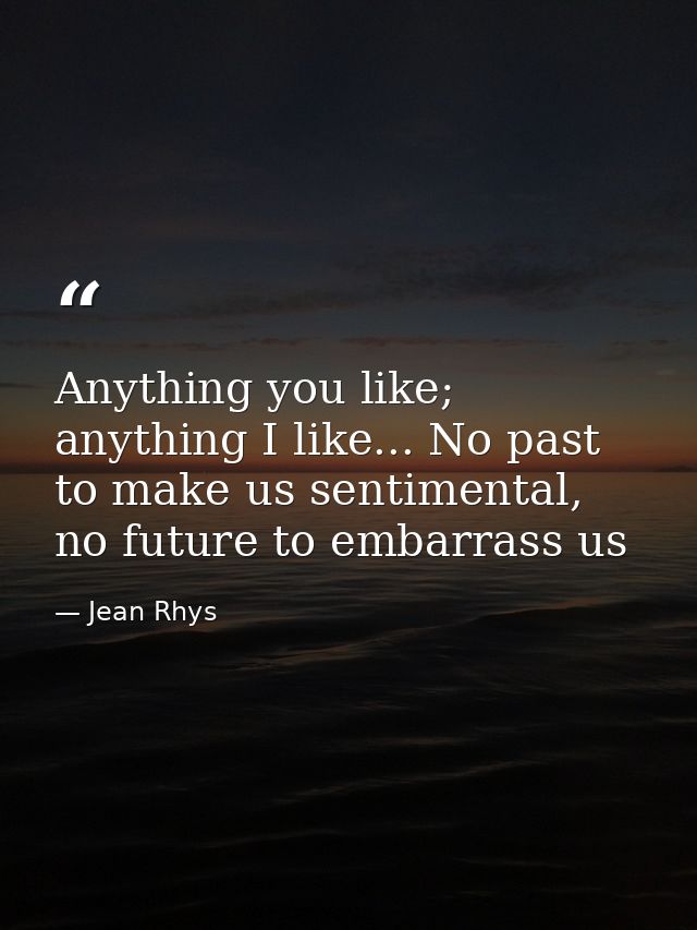 Anything you like; anything I like... No past to make us sentimental, no future to embarrass us — Jean Rhys