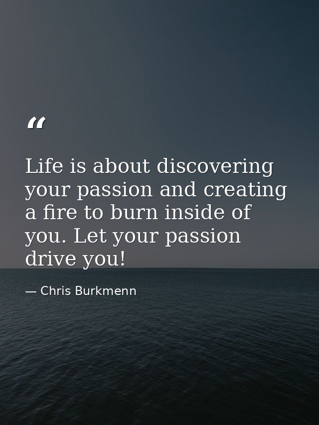 Life is about discovering your passion and creating a fire to burn inside of you. Let your passion drive you! — Chris Burkmenn