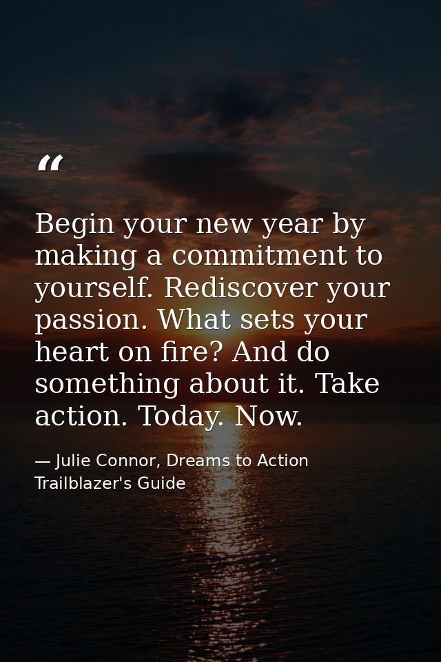 Begin your new year by making a commitment to yourself. Rediscover your passion. What sets your heart on fire? And do so — Julie Connor, Dreams to Action Trailblazer's Guide