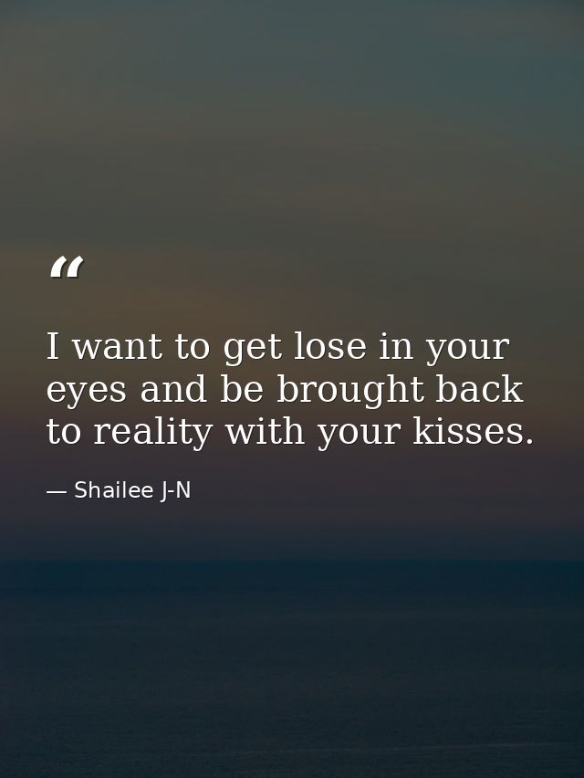 I want to get lose in your eyes and be brought back to reality with your kisses. — Shailee J-N