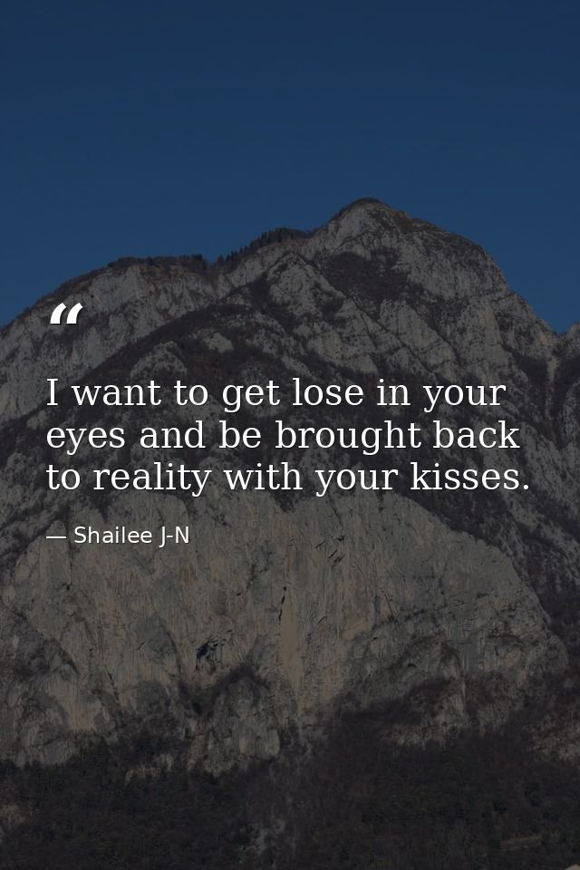 I want to get lose in your eyes and be brought back to reality with your kisses. — Shailee J-N