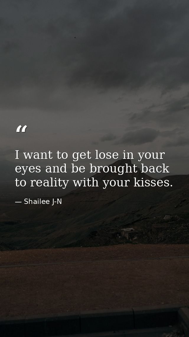 I want to get lose in your eyes and be brought back to reality with your kisses. — Shailee J-N