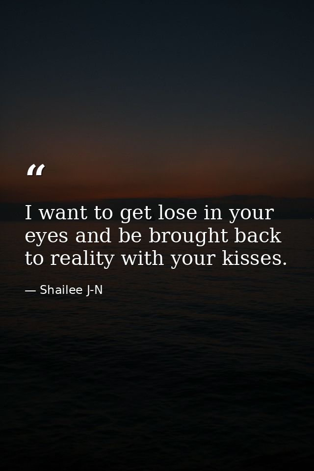 I want to get lose in your eyes and be brought back to reality with your kisses. — Shailee J-N