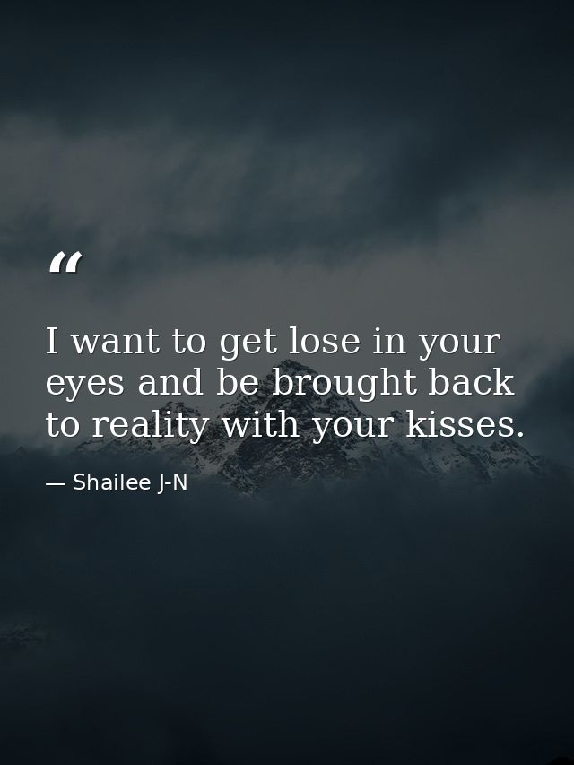 I want to get lose in your eyes and be brought back to reality with your kisses. — Shailee J-N