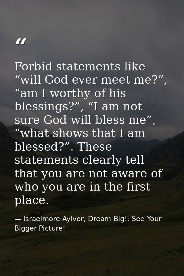 Forbid statements like “will God ever meet me?”, “am I worthy of his blessings?”, “I am not sure God will bless me”, “wh — Israelmore Ayivor, Dream Big!: See Your Bigger Picture!