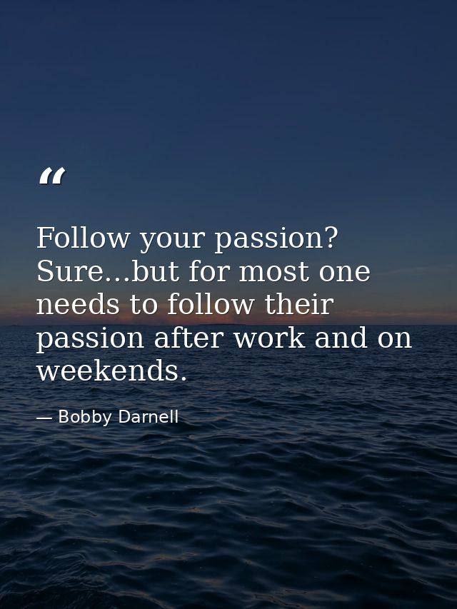Follow your passion? Sure...but for most one needs to follow their passion after work and on weekends. — Bobby Darnell
