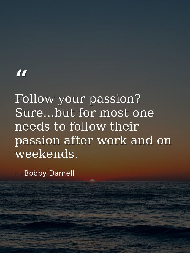Follow your passion? Sure...but for most one needs to follow their passion after work and on weekends. — Bobby Darnell