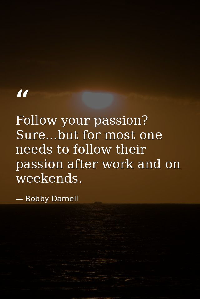 Follow your passion? Sure...but for most one needs to follow their passion after work and on weekends. — Bobby Darnell