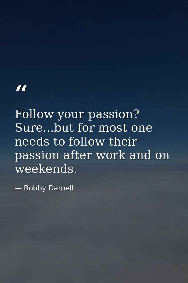 Follow your passion? Sure...but for most one needs to follow their passion after work and on weekends. — Bobby Darnell