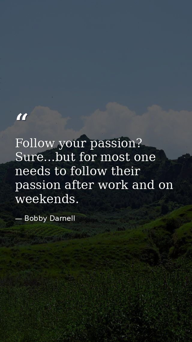 Follow your passion? Sure...but for most one needs to follow their passion after work and on weekends. — Bobby Darnell
