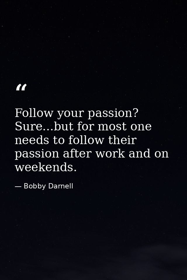 Follow your passion? Sure...but for most one needs to follow their passion after work and on weekends. — Bobby Darnell