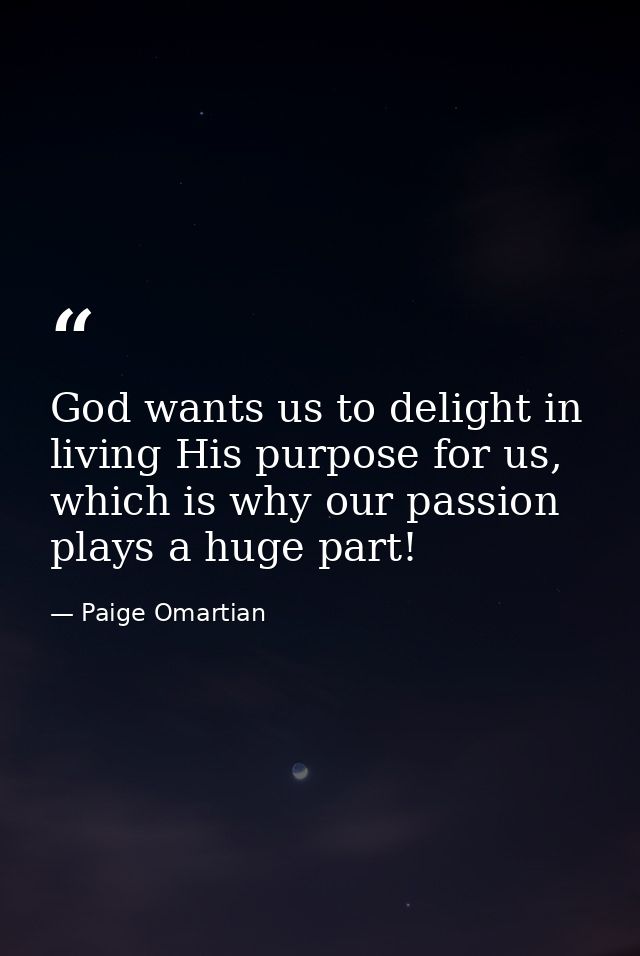 God wants us to delight in living His purpose for us, which is why our passion plays a huge part! — Paige Omartian