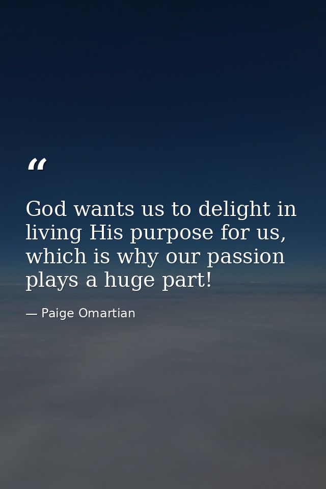 God wants us to delight in living His purpose for us, which is why our passion plays a huge part! — Paige Omartian