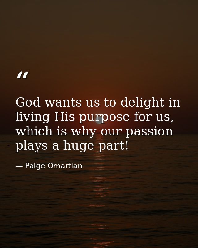 God wants us to delight in living His purpose for us, which is why our passion plays a huge part! — Paige Omartian