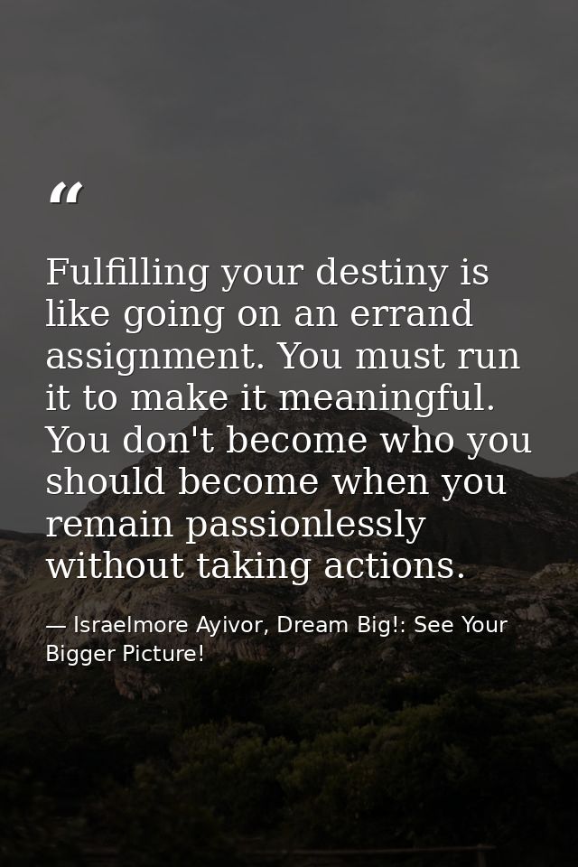 Fulfilling your destiny is like going on an errand assignment. You must run it to make it meaningful. You don't become w — Israelmore Ayivor, Dream Big!: See Your Bigger Picture!