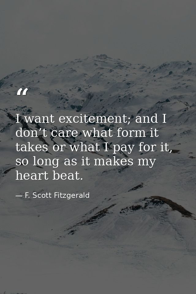 I want excitement; and I don’t care what form it takes or what I pay for it, so long as it makes my heart beat. — F. Scott Fitzgerald