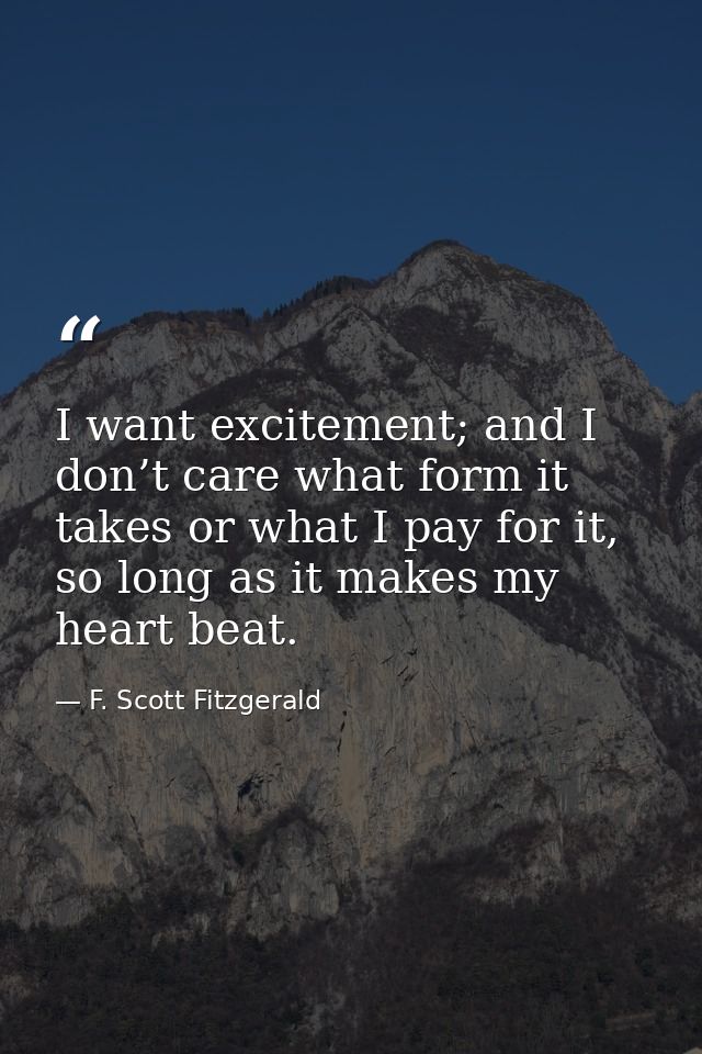 I want excitement; and I don’t care what form it takes or what I pay for it, so long as it makes my heart beat. — F. Scott Fitzgerald