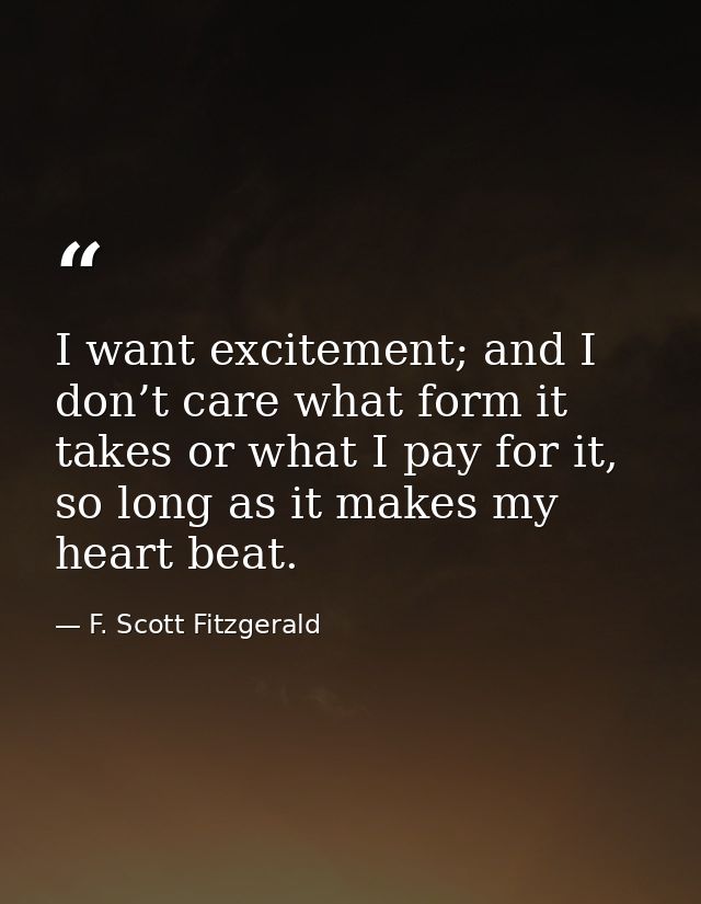 I want excitement; and I don’t care what form it takes or what I pay for it, so long as it makes my heart beat. — F. Scott Fitzgerald