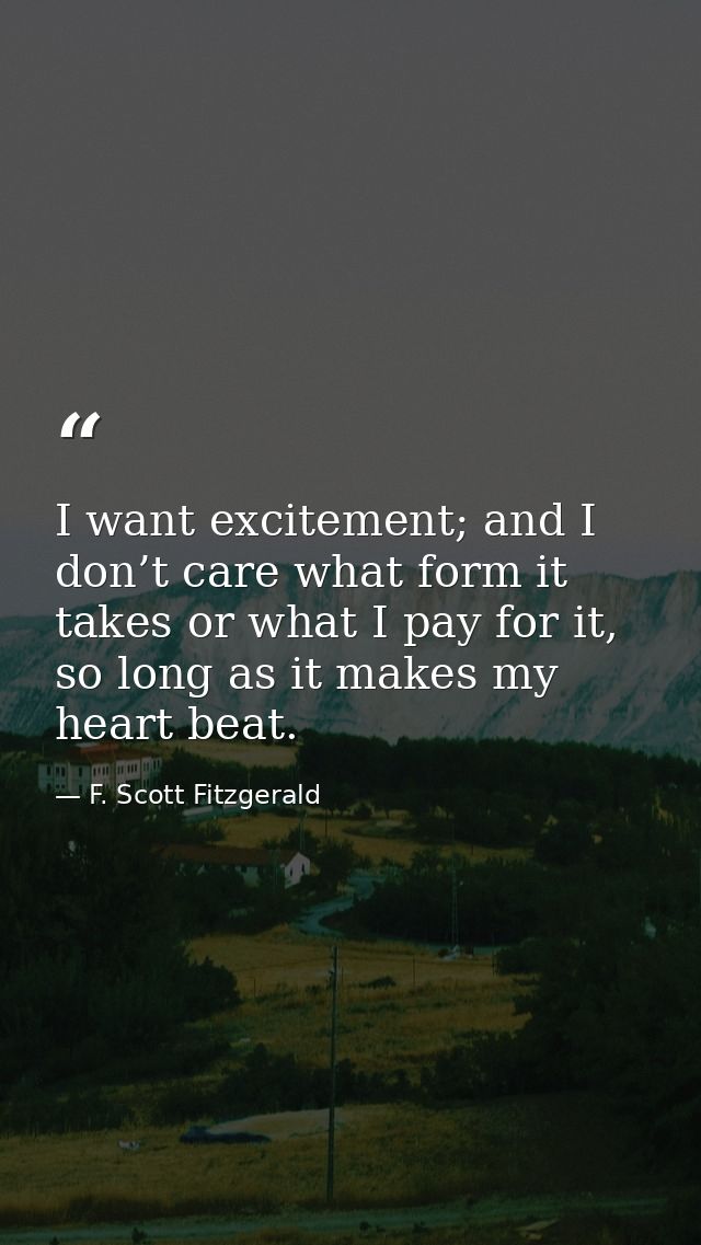 I want excitement; and I don’t care what form it takes or what I pay for it, so long as it makes my heart beat. — F. Scott Fitzgerald