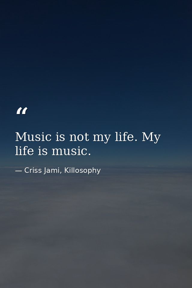Music is not my life. My life is music. — Criss Jami, Killosophy