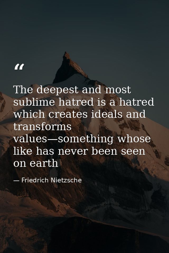 The deepest and most sublime hatred is a hatred which creates ideals and transforms values—something whose like has neve — Friedrich Nietzsche