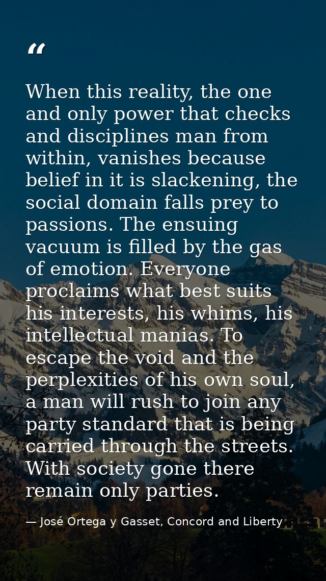When this reality, the one and only power that checks and disciplines man from within, vanishes because belief in it is  — José Ortega y Gasset, Concord and Liberty