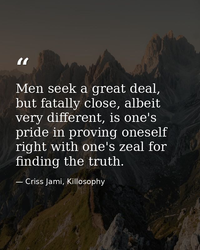 Men seek a great deal, but fatally close, albeit very different, is one's pride in proving oneself right with one's zeal — Criss Jami, Killosophy