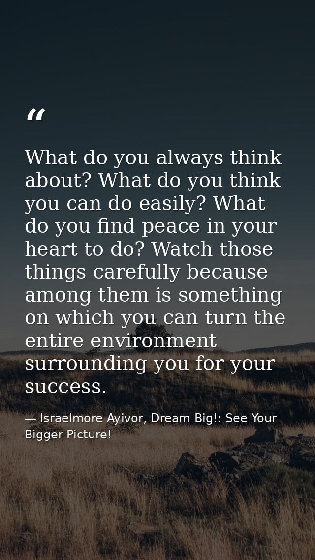 What do you always think about? What do you think you can do easily? What do you find peace in your heart to do? Watch t — Israelmore Ayivor, Dream Big!: See Your Bigger Picture!