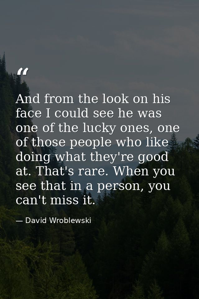 And from the look on his face I could see he was one of the lucky ones, one of those people who like doing what they're  — David Wroblewski