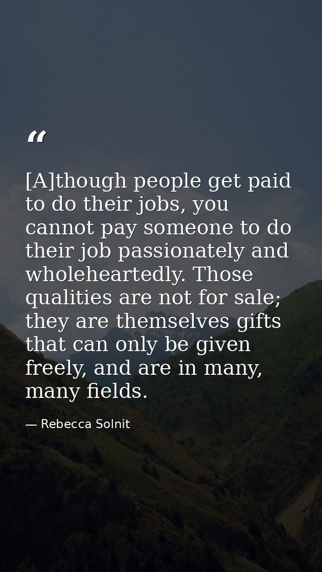 [A]though people get paid to do their jobs, you cannot pay someone to do their job passionately and wholeheartedly. Thos — Rebecca Solnit