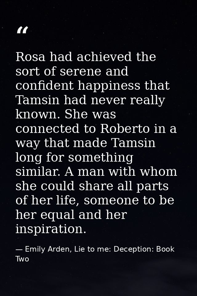 Rosa had achieved the sort of serene and confident happiness that Tamsin had never really known. She was connected to Ro — Emily Arden, Lie to me: Deception: Book Two