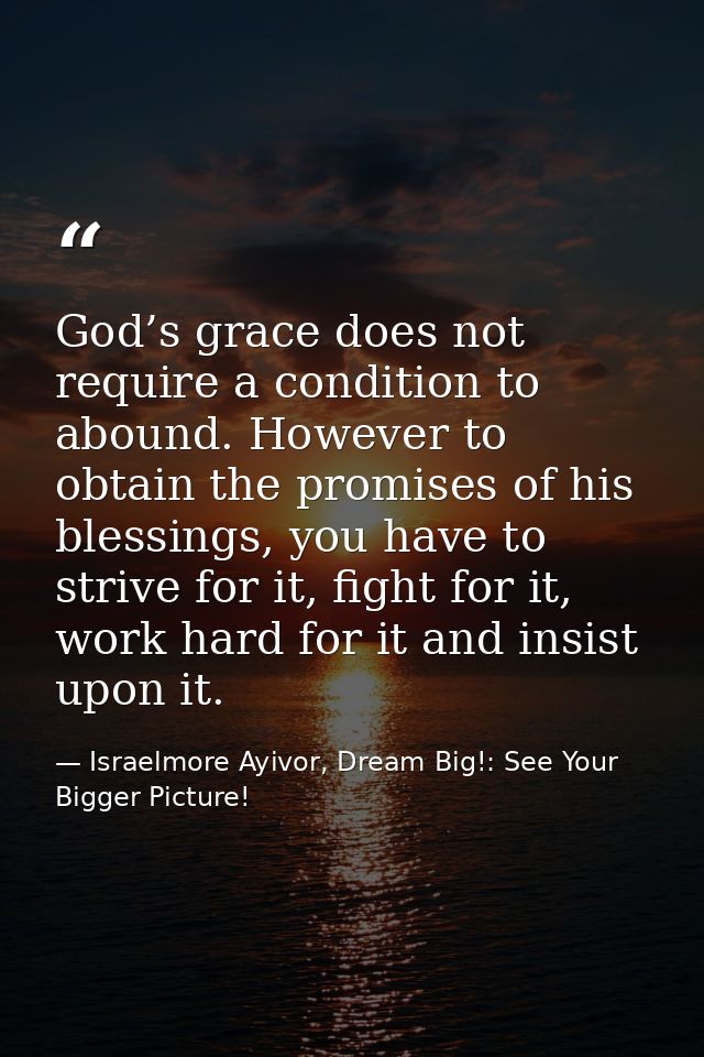 God’s grace does not require a condition to abound. However to obtain the promises of his blessings, you have to strive  — Israelmore Ayivor, Dream Big!: See Your Bigger Picture!