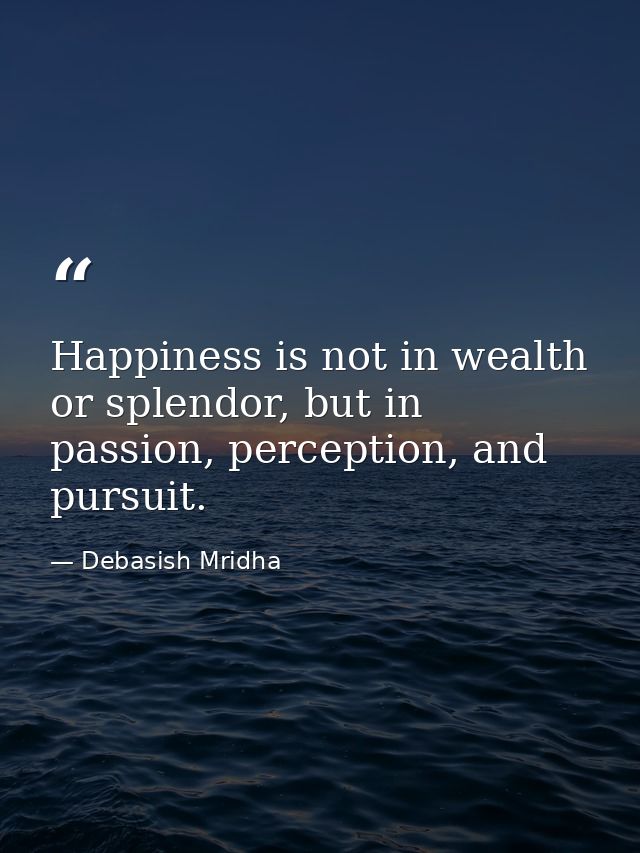 Happiness is not in wealth or splendor, but in passion, perception, and pursuit. — Debasish Mridha