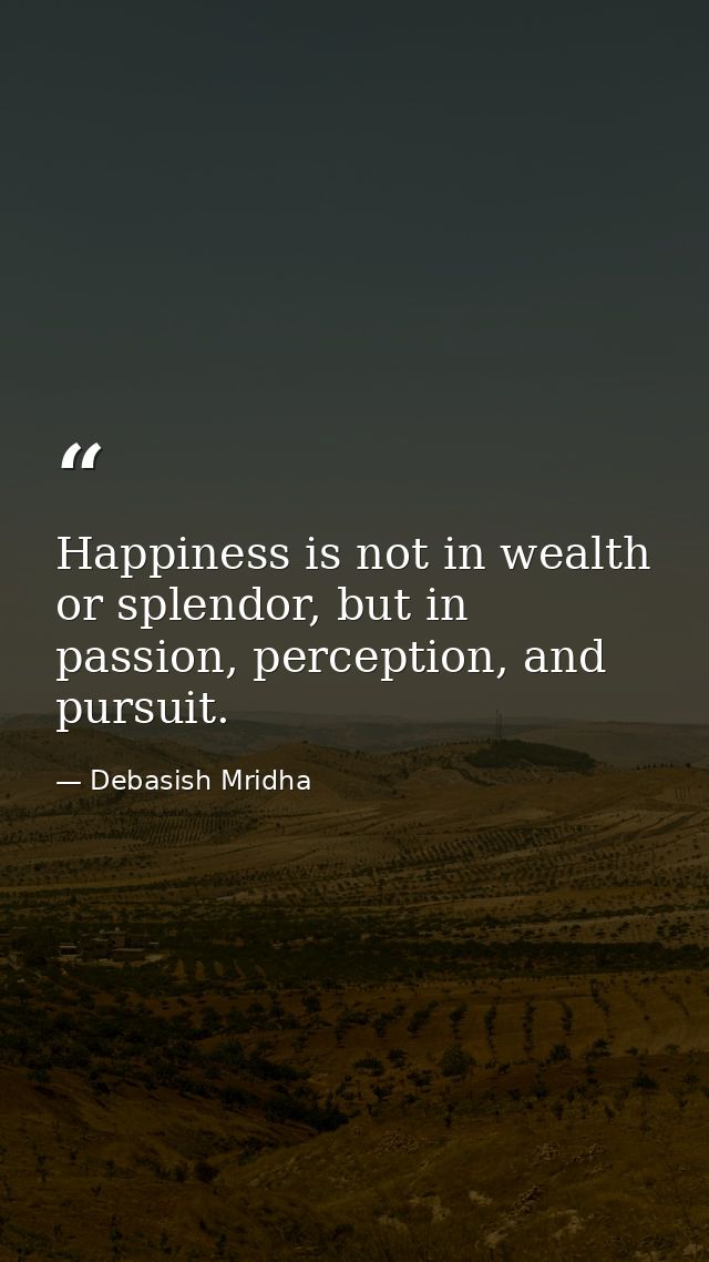 Happiness is not in wealth or splendor, but in passion, perception, and pursuit. — Debasish Mridha