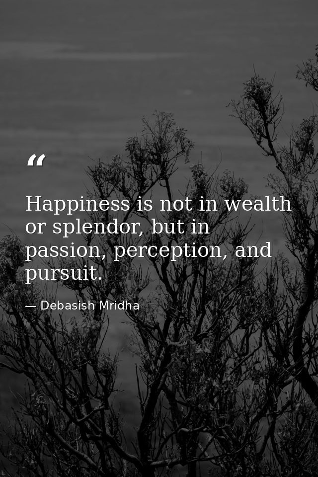 Happiness is not in wealth or splendor, but in passion, perception, and pursuit. — Debasish Mridha