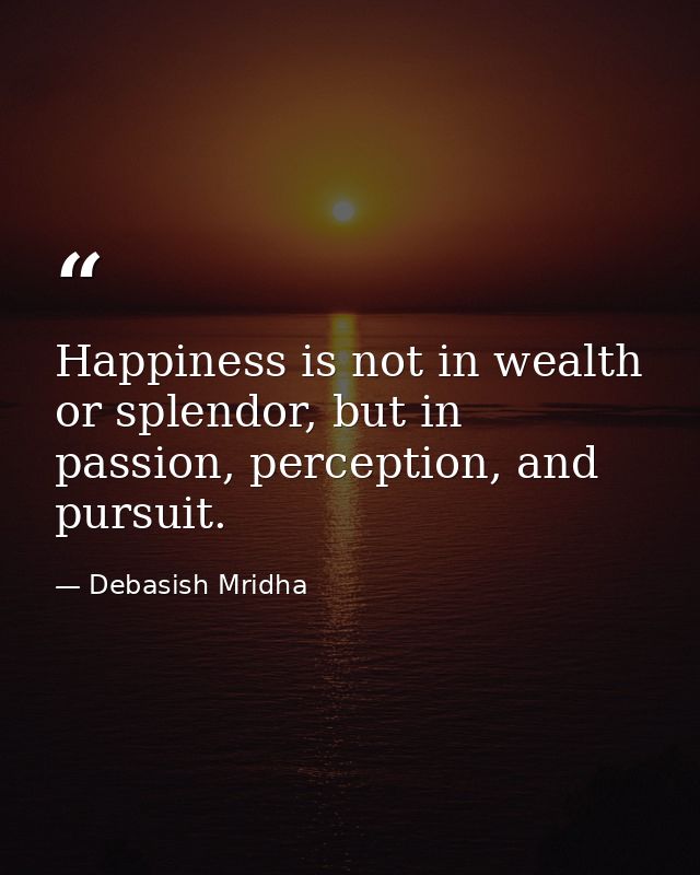 Happiness is not in wealth or splendor, but in passion, perception, and pursuit. — Debasish Mridha