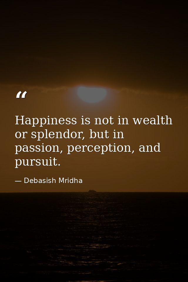 Happiness is not in wealth or splendor, but in passion, perception, and pursuit. — Debasish Mridha