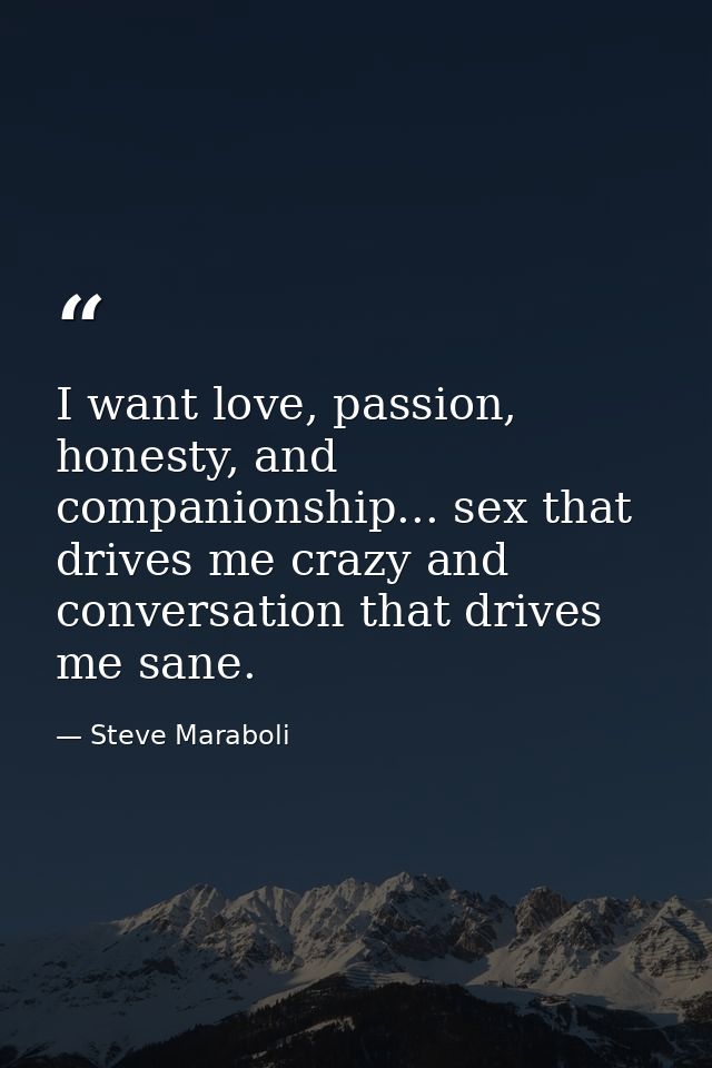 I want love, passion, honesty, and companionship... sex that drives me crazy and conversation that drives me sane. — Steve Maraboli