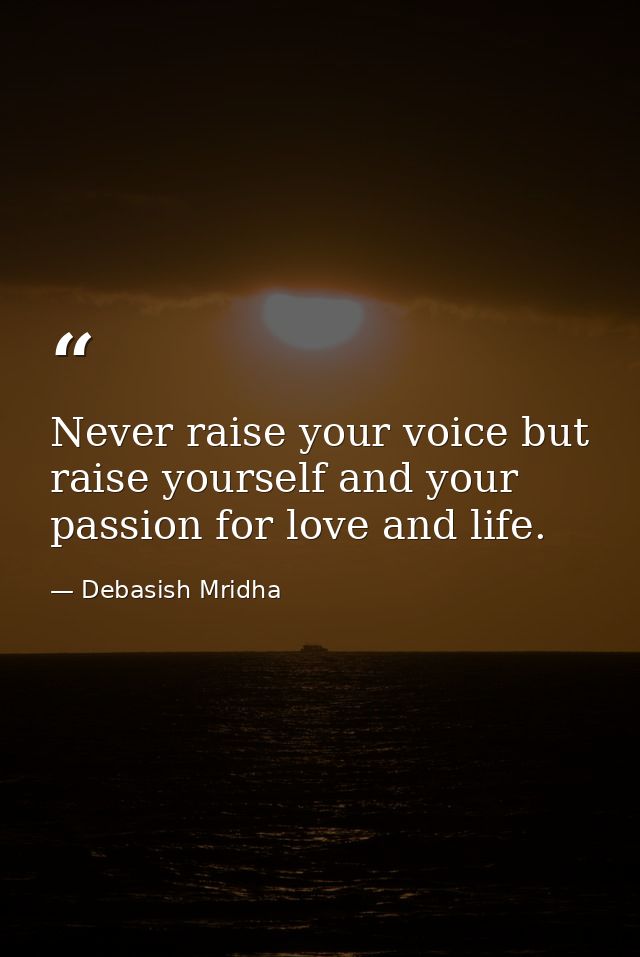 Never raise your voice but raise yourself and your passion for love and life. — Debasish Mridha