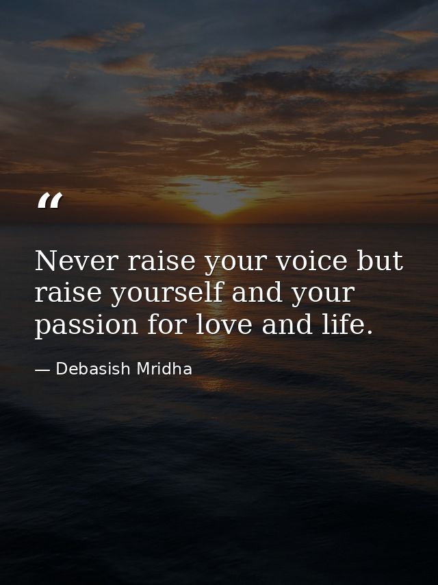 Never raise your voice but raise yourself and your passion for love and life. — Debasish Mridha