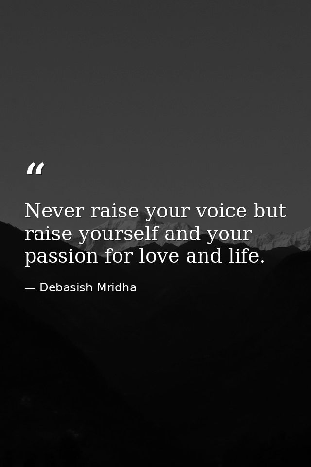 Never raise your voice but raise yourself and your passion for love and life. — Debasish Mridha