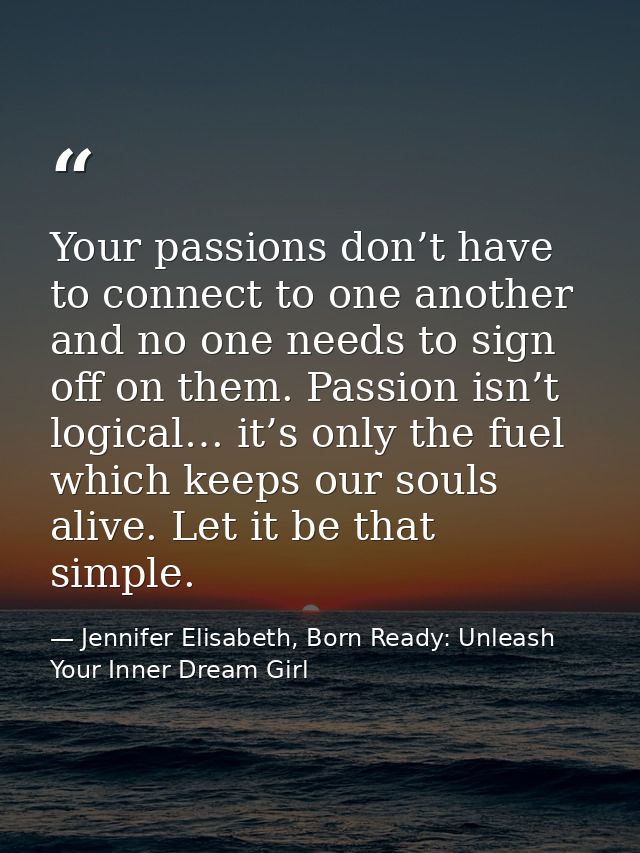 Your passions don’t have to connect to one another and no one needs to sign off on them. Passion isn’t logical… it’s onl — Jennifer Elisabeth, Born Ready: Unleash Your Inner Dream Girl