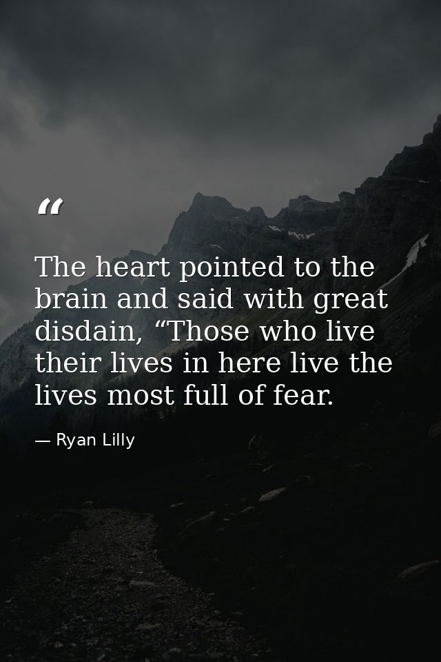 The heart pointed to the brain and said with great disdain, “Those who live their lives in here live the lives most full — Ryan Lilly