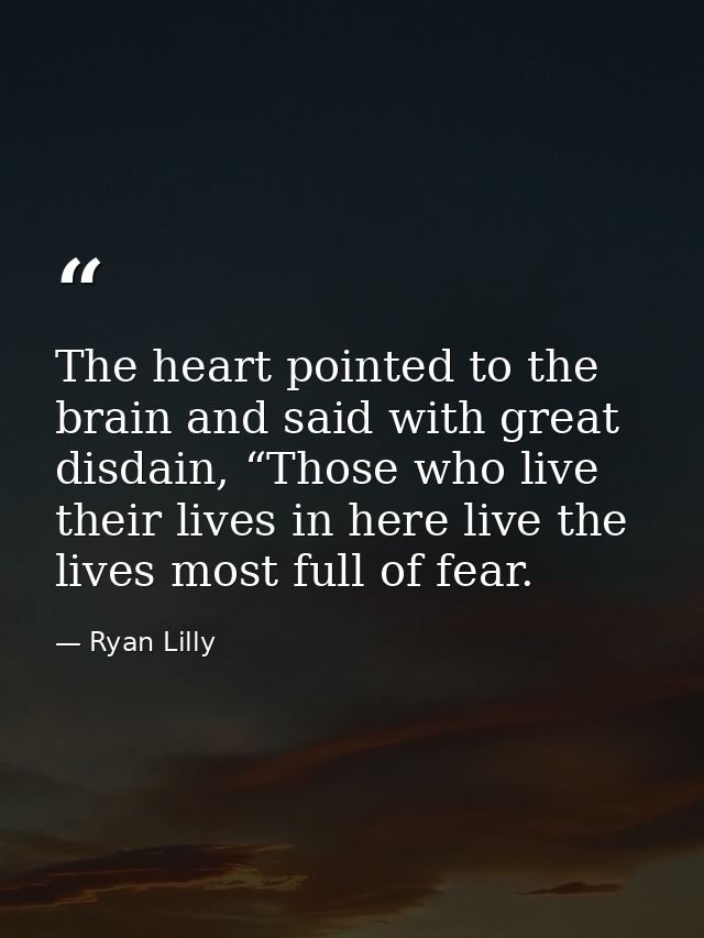 The heart pointed to the brain and said with great disdain, “Those who live their lives in here live the lives most full — Ryan Lilly